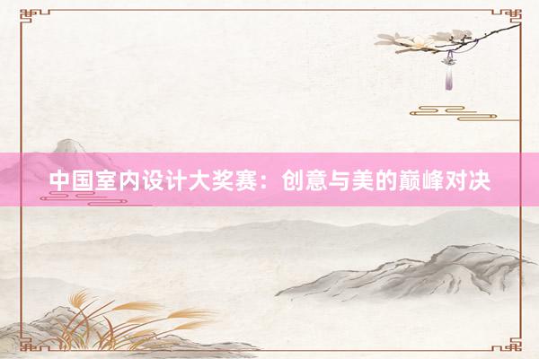 中国室内设计大奖赛：创意与美的巅峰对决