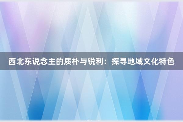 西北东说念主的质朴与锐利：探寻地域文化特色