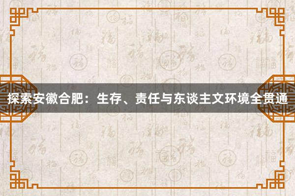 探索安徽合肥：生存、责任与东谈主文环境全贯通