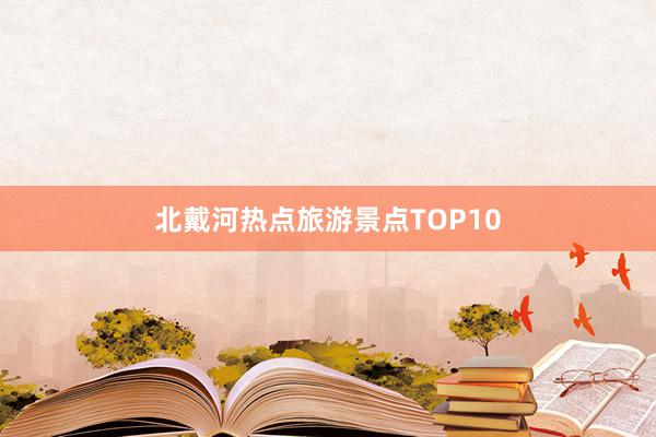 北戴河热点旅游景点TOP10