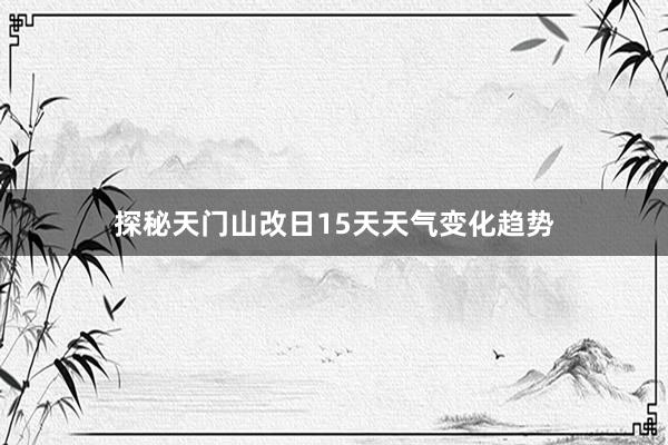 探秘天门山改日15天天气变化趋势